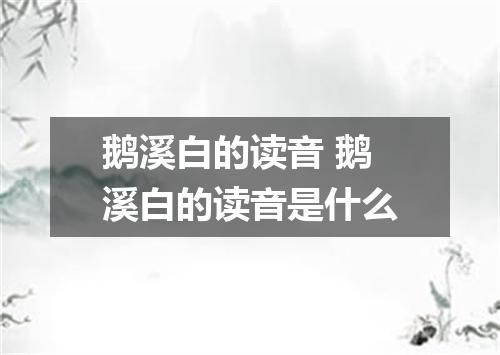 鹅溪白的读音 鹅溪白的读音是什么