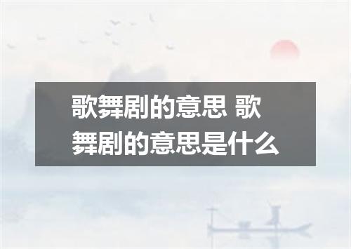 歌舞剧的意思 歌舞剧的意思是什么