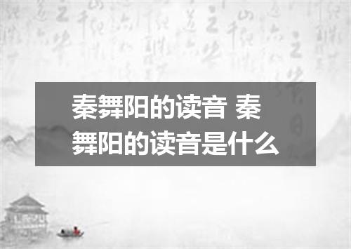秦舞阳的读音 秦舞阳的读音是什么