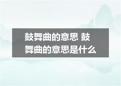 鼓舞曲的意思 鼓舞曲的意思是什么