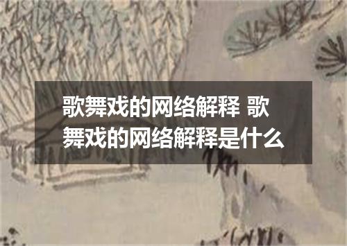 歌舞戏的网络解释 歌舞戏的网络解释是什么