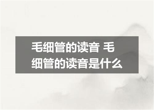 毛细管的读音 毛细管的读音是什么