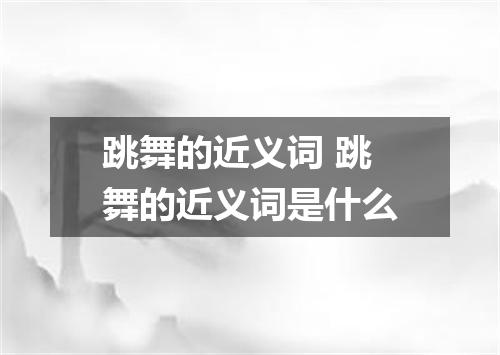 跳舞的近义词 跳舞的近义词是什么