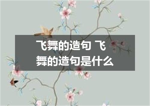 飞舞的造句 飞舞的造句是什么