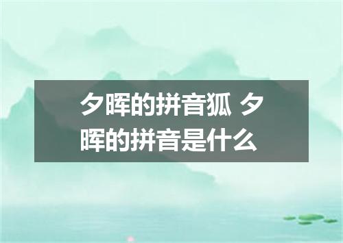 夕晖的拼音狐 夕晖的拼音是什么