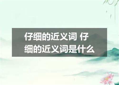 仔细的近义词 仔细的近义词是什么