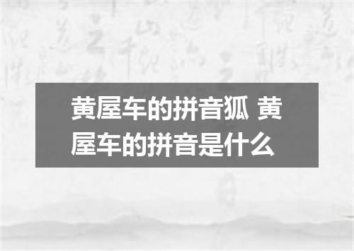 黄屋车的拼音狐 黄屋车的拼音是什么