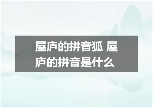 屋庐的拼音狐 屋庐的拼音是什么