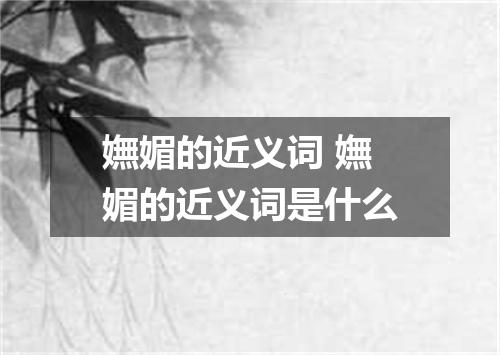 嫵媚的近义词 嫵媚的近义词是什么