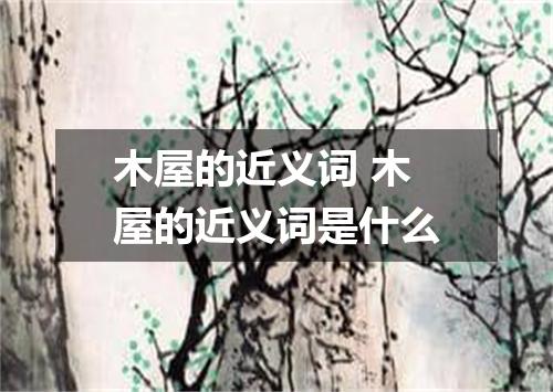 木屋的近义词 木屋的近义词是什么