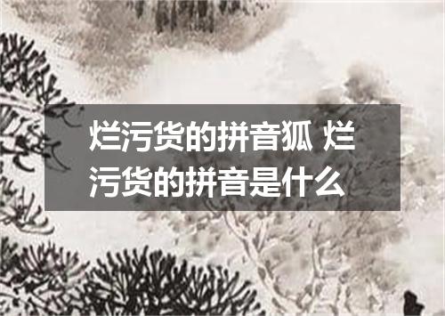 烂污货的拼音狐 烂污货的拼音是什么