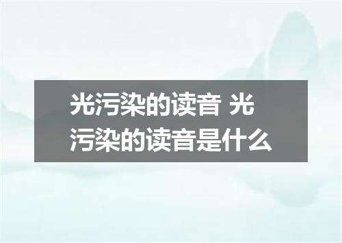 光污染的读音 光污染的读音是什么