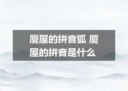 厦屋的拼音狐 厦屋的拼音是什么