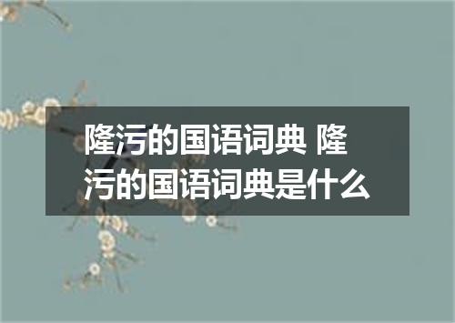 隆污的国语词典 隆污的国语词典是什么