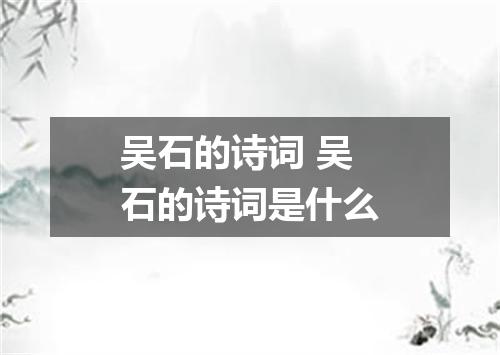 吴石的诗词 吴石的诗词是什么