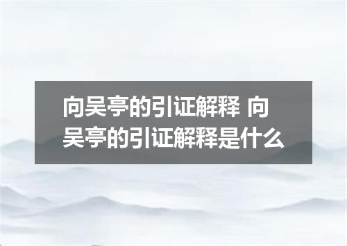向吴亭的引证解释 向吴亭的引证解释是什么