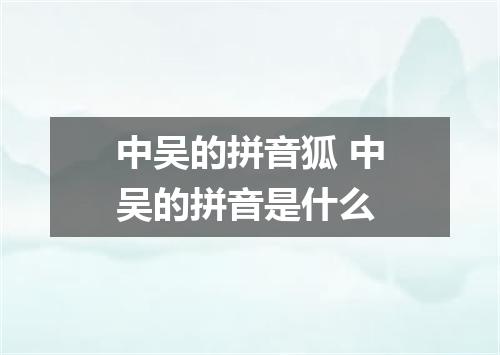 中吴的拼音狐 中吴的拼音是什么