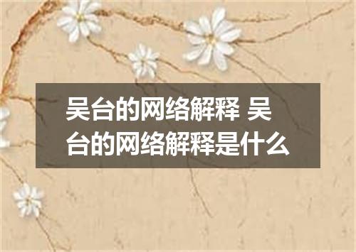 吴台的网络解释 吴台的网络解释是什么