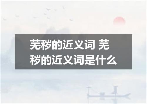 芜秽的近义词 芜秽的近义词是什么