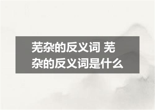 芜杂的反义词 芜杂的反义词是什么