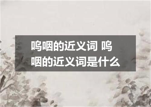 呜咽的近义词 呜咽的近义词是什么