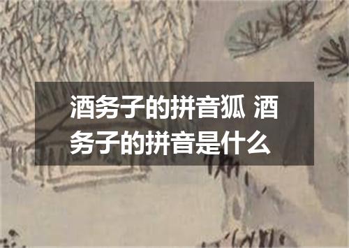 酒务子的拼音狐 酒务子的拼音是什么