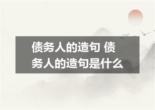 债务人的造句 债务人的造句是什么
