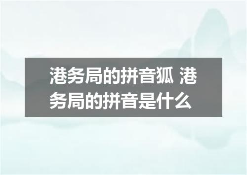港务局的拼音狐 港务局的拼音是什么
