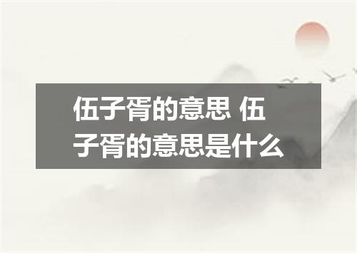 伍子胥的意思 伍子胥的意思是什么