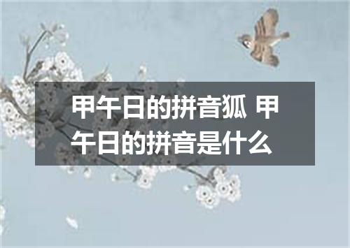 甲午日的拼音狐 甲午日的拼音是什么