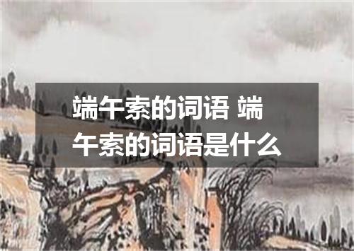 端午索的词语 端午索的词语是什么