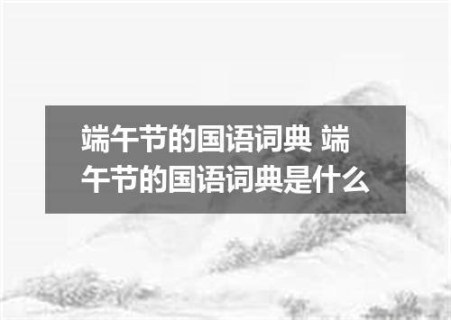 端午节的国语词典 端午节的国语词典是什么