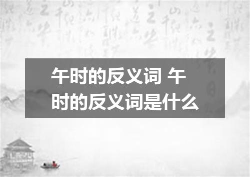 午时的反义词 午时的反义词是什么