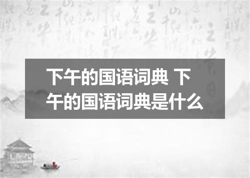 下午的国语词典 下午的国语词典是什么