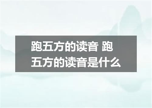 跑五方的读音 跑五方的读音是什么