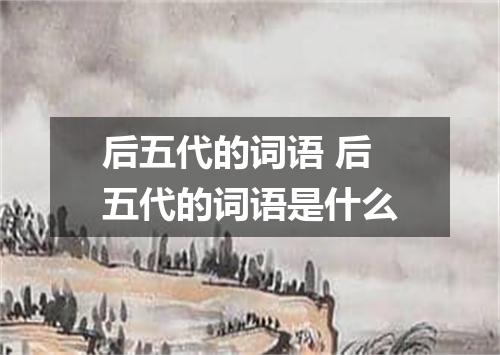 后五代的词语 后五代的词语是什么