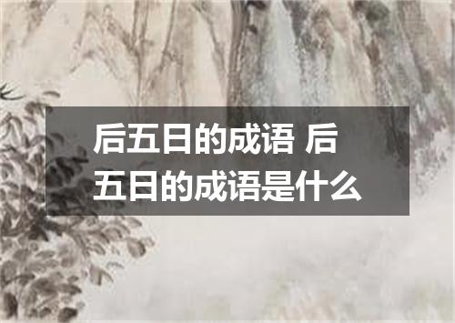 后五日的成语 后五日的成语是什么