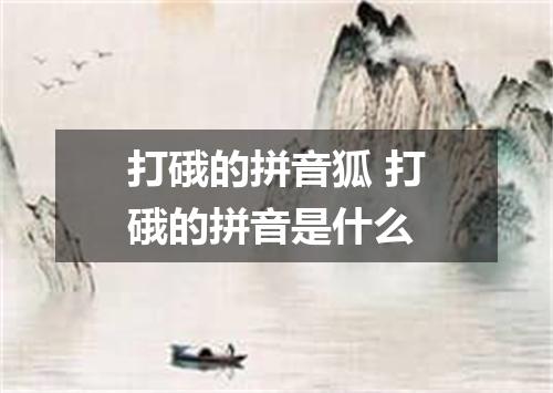 打硪的拼音狐 打硪的拼音是什么