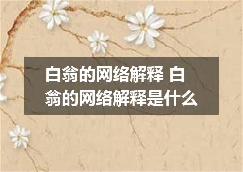 白翁的网络解释 白翁的网络解释是什么