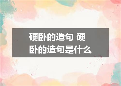 硬卧的造句 硬卧的造句是什么