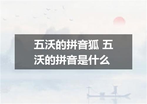 五沃的拼音狐 五沃的拼音是什么