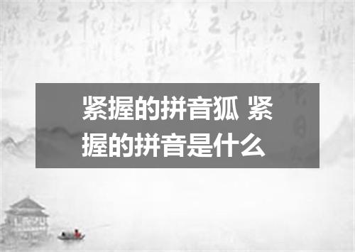 紧握的拼音狐 紧握的拼音是什么