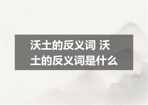沃土的反义词 沃土的反义词是什么