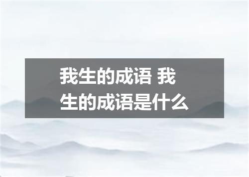 我生的成语 我生的成语是什么