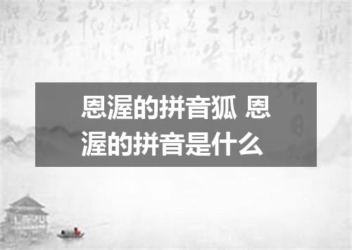 恩渥的拼音狐 恩渥的拼音是什么