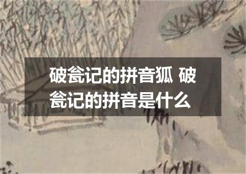 破瓮记的拼音狐 破瓮记的拼音是什么
