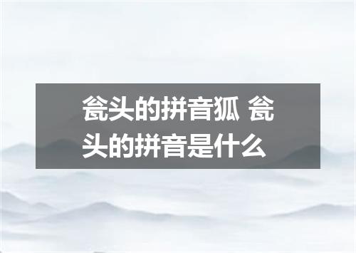 瓮头的拼音狐 瓮头的拼音是什么