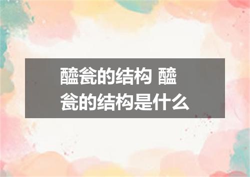 醯瓮的结构 醯瓮的结构是什么