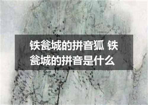 铁瓮城的拼音狐 铁瓮城的拼音是什么