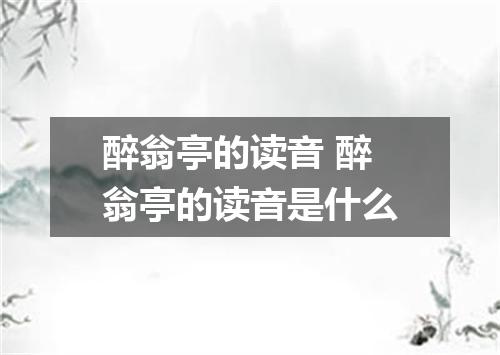 醉翁亭的读音 醉翁亭的读音是什么